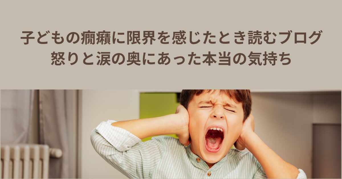 子どもの癇癪に限界を感じたとき読むブログ｜怒りと涙の奥にあった本当の気持ち