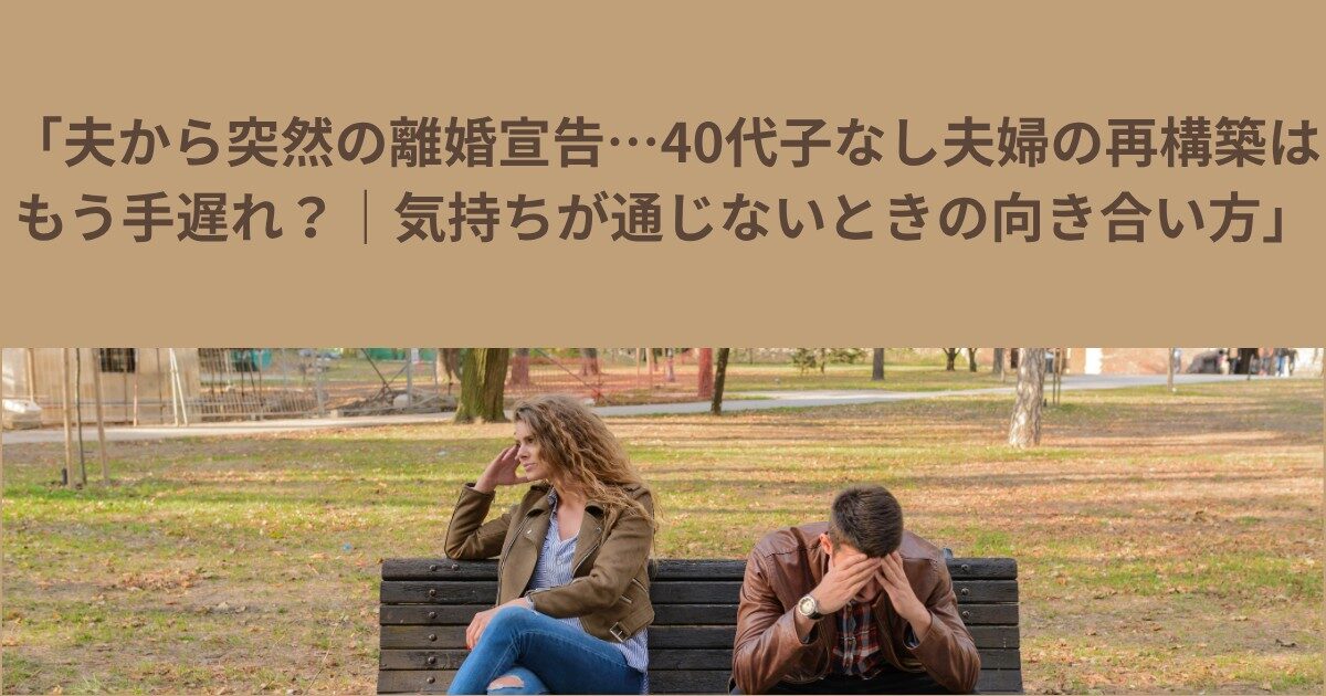 「夫から突然の離婚宣告…40代子なし夫婦の再構築はもう手遅れ？｜気持ちが通じないときの向き合い方」