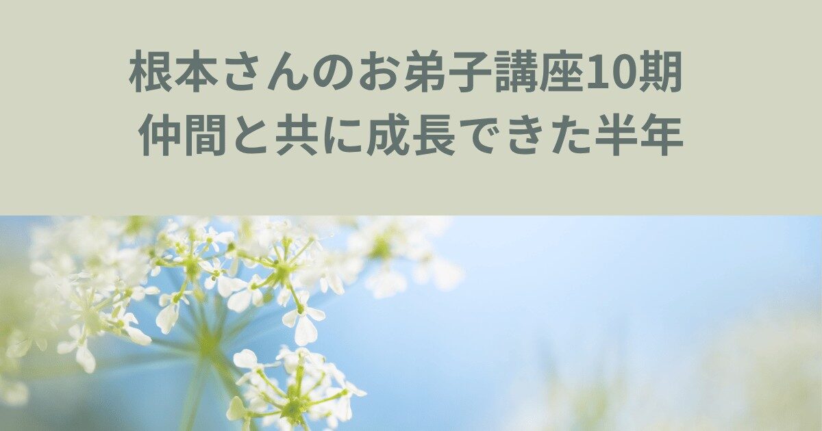 根本さんのお弟子講座10期 仲間と共に成長できた半年